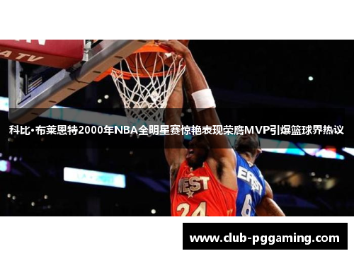 科比·布莱恩特2000年NBA全明星赛惊艳表现荣膺MVP引爆篮球界热议