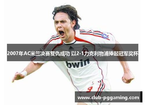 2007年AC米兰决赛复仇成功 以2-1力克利物浦捧起冠军奖杯