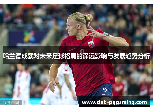 哈兰德成就对未来足球格局的深远影响与发展趋势分析