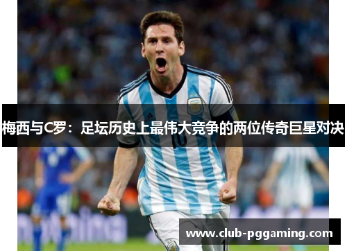 梅西与C罗：足坛历史上最伟大竞争的两位传奇巨星对决