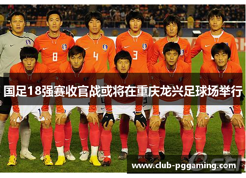 国足18强赛收官战或将在重庆龙兴足球场举行
