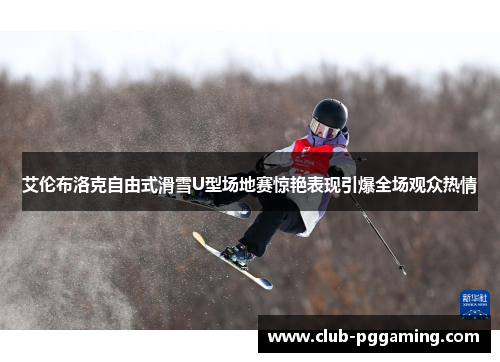 艾伦布洛克自由式滑雪U型场地赛惊艳表现引爆全场观众热情