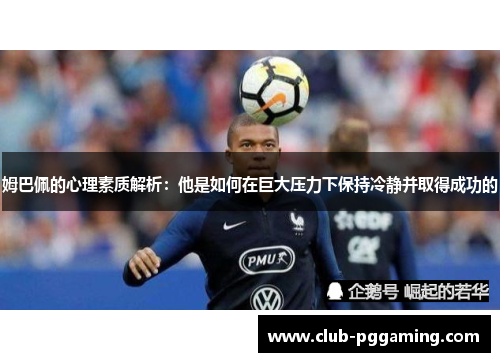 姆巴佩的心理素质解析：他是如何在巨大压力下保持冷静并取得成功的