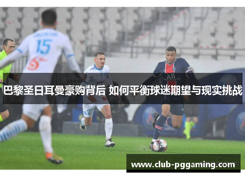 巴黎圣日耳曼豪购背后 如何平衡球迷期望与现实挑战