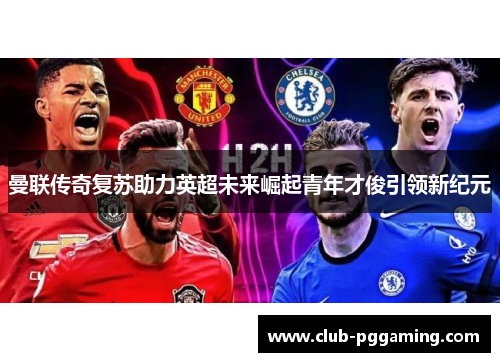 曼联传奇复苏助力英超未来崛起青年才俊引领新纪元