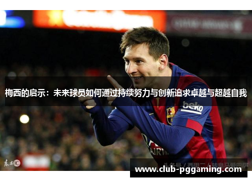 梅西的启示：未来球员如何通过持续努力与创新追求卓越与超越自我