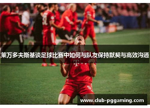 莱万多夫斯基谈足球比赛中如何与队友保持默契与高效沟通