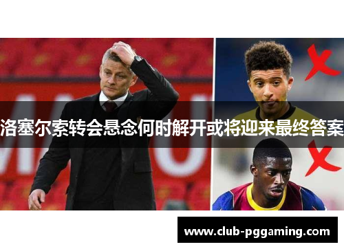 洛塞尔索转会悬念何时解开或将迎来最终答案