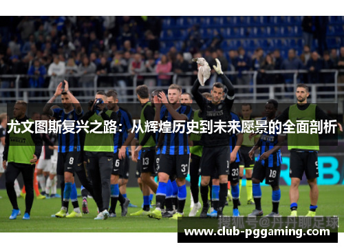 尤文图斯复兴之路：从辉煌历史到未来愿景的全面剖析