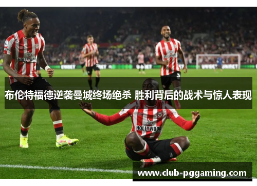 布伦特福德逆袭曼城终场绝杀 胜利背后的战术与惊人表现