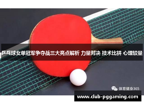 乒乓球女单冠军争夺战三大亮点解析 力量对决 技术比拼 心理较量