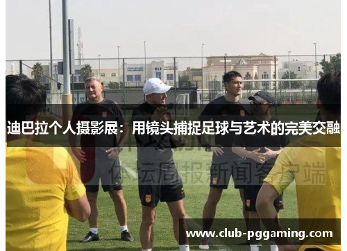 迪巴拉个人摄影展：用镜头捕捉足球与艺术的完美交融