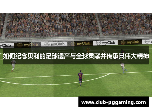 如何纪念贝利的足球遗产与全球贡献并传承其伟大精神