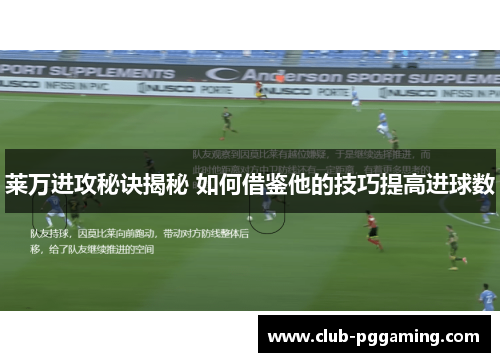 莱万进攻秘诀揭秘 如何借鉴他的技巧提高进球数