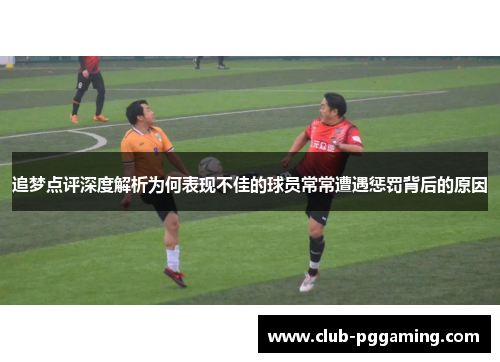 追梦点评深度解析为何表现不佳的球员常常遭遇惩罚背后的原因