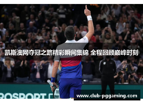 凯斯澳网夺冠之路精彩瞬间集锦 全程回顾巅峰时刻
