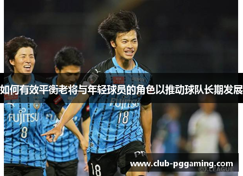 如何有效平衡老将与年轻球员的角色以推动球队长期发展