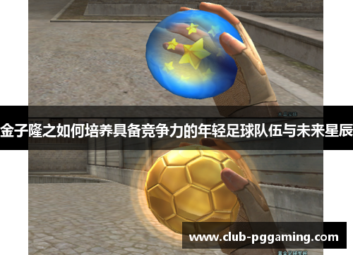 金子隆之如何培养具备竞争力的年轻足球队伍与未来星辰