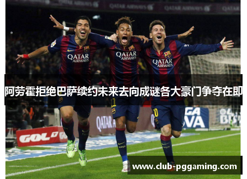 阿劳霍拒绝巴萨续约未来去向成谜各大豪门争夺在即