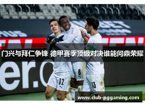 门兴与拜仁争锋 德甲赛季顶级对决谁能问鼎荣耀
