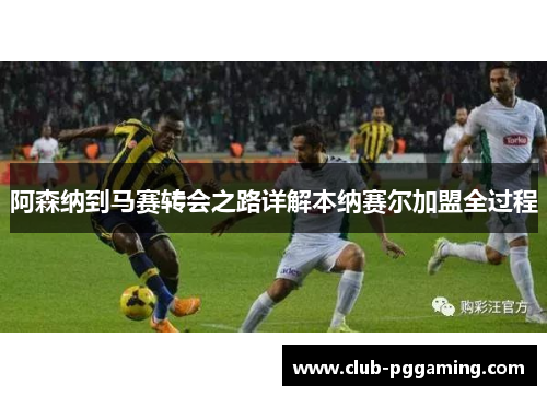 阿森纳到马赛转会之路详解本纳赛尔加盟全过程