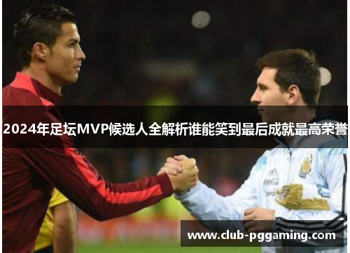 2024年足坛MVP候选人全解析谁能笑到最后成就最高荣誉