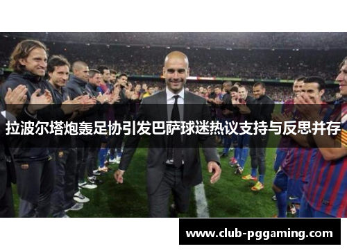 拉波尔塔炮轰足协引发巴萨球迷热议支持与反思并存