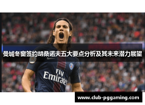 曼城冬窗签约胡桑诺夫五大要点分析及其未来潜力展望