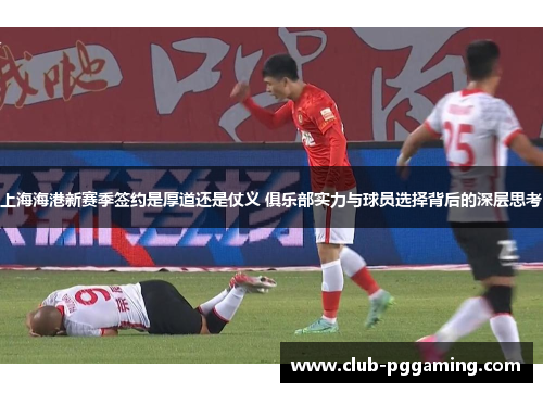 上海海港新赛季签约是厚道还是仗义 俱乐部实力与球员选择背后的深层思考