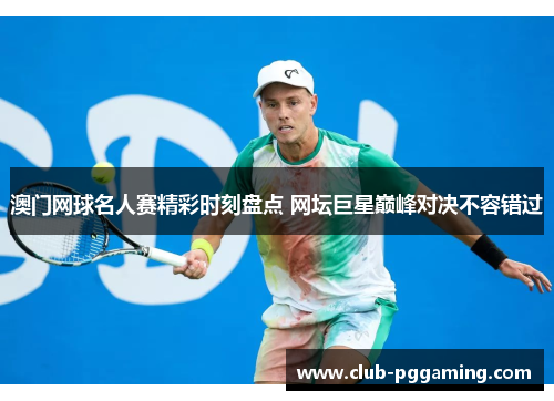 澳门网球名人赛精彩时刻盘点 网坛巨星巅峰对决不容错过