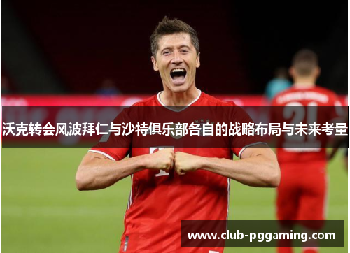 沃克转会风波拜仁与沙特俱乐部各自的战略布局与未来考量