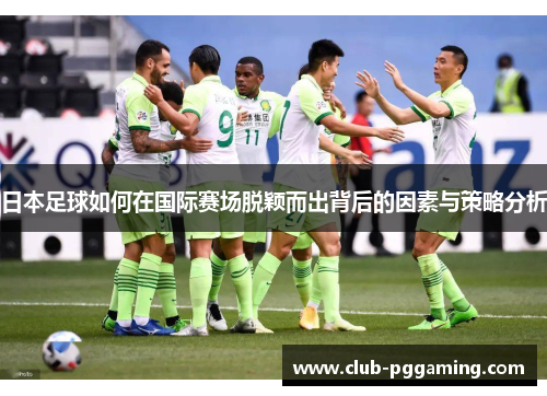 日本足球如何在国际赛场脱颖而出背后的因素与策略分析
