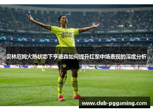 贝林厄姆火热状态下亨德森如何提升红军中场表现的深度分析