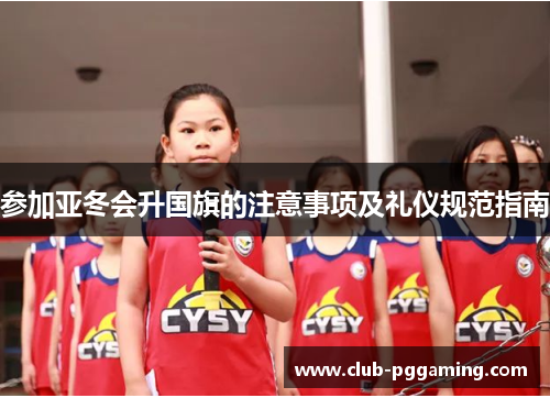 参加亚冬会升国旗的注意事项及礼仪规范指南