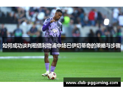 如何成功谈判租借利物浦中场巴伊切蒂奇的策略与步骤