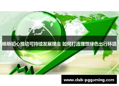 砥砺初心推动可持续发展理念 如何打造理想绿色出行环境