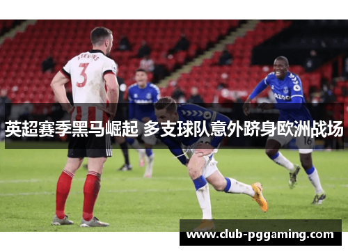 英超赛季黑马崛起 多支球队意外跻身欧洲战场