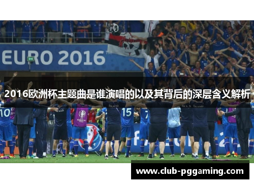 2016欧洲杯主题曲是谁演唱的以及其背后的深层含义解析