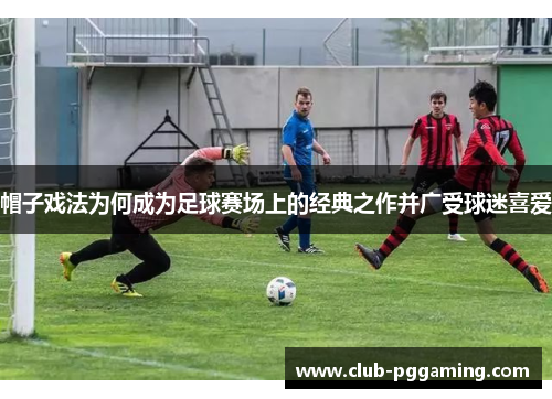 帽子戏法为何成为足球赛场上的经典之作并广受球迷喜爱