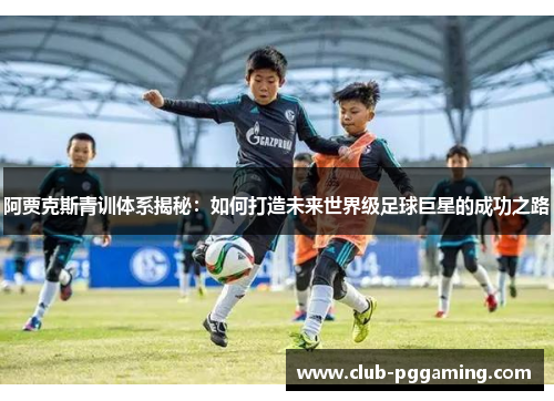 阿贾克斯青训体系揭秘：如何打造未来世界级足球巨星的成功之路