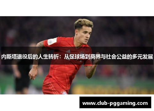 内斯塔退役后的人生转折：从足球场到商界与社会公益的多元发展