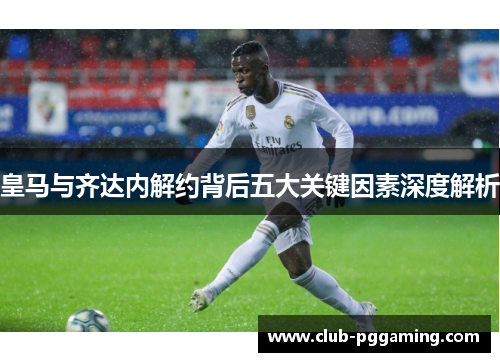 皇马与齐达内解约背后五大关键因素深度解析