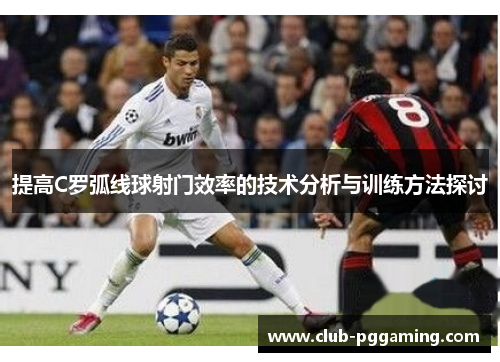 提高C罗弧线球射门效率的技术分析与训练方法探讨