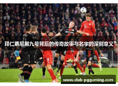 拜仁慕尼黑九号背后的传奇故事与名字的深刻意义