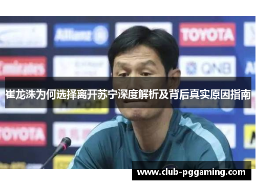 崔龙洙为何选择离开苏宁深度解析及背后真实原因指南