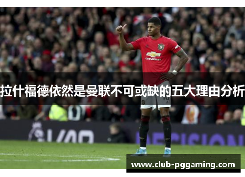 拉什福德依然是曼联不可或缺的五大理由分析