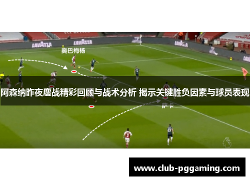 阿森纳昨夜鏖战精彩回顾与战术分析 揭示关键胜负因素与球员表现