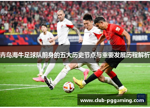 青岛海牛足球队前身的五大历史节点与重要发展历程解析