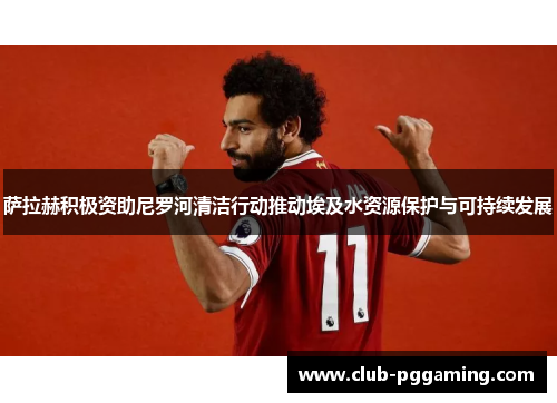 萨拉赫积极资助尼罗河清洁行动推动埃及水资源保护与可持续发展