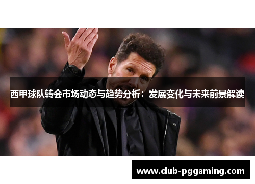 西甲球队转会市场动态与趋势分析:发展变化与未来前景解读 西甲球队转会市场动态与趋势分析:发展变化与未来前景解读